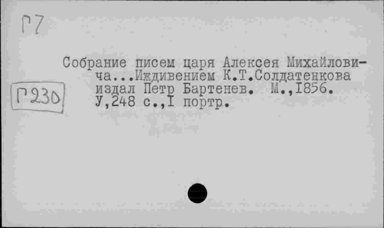 ﻿Собрание писем царя Алексея Михайловича.. .Иждивением К.Т.Солдатенкова пок	издал Петр Бартенев. M..I856.
•	У,248 с.,1 портр.